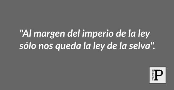 Al margen del imperio de la ley sólo nos queda la ley de la selva - Politikae